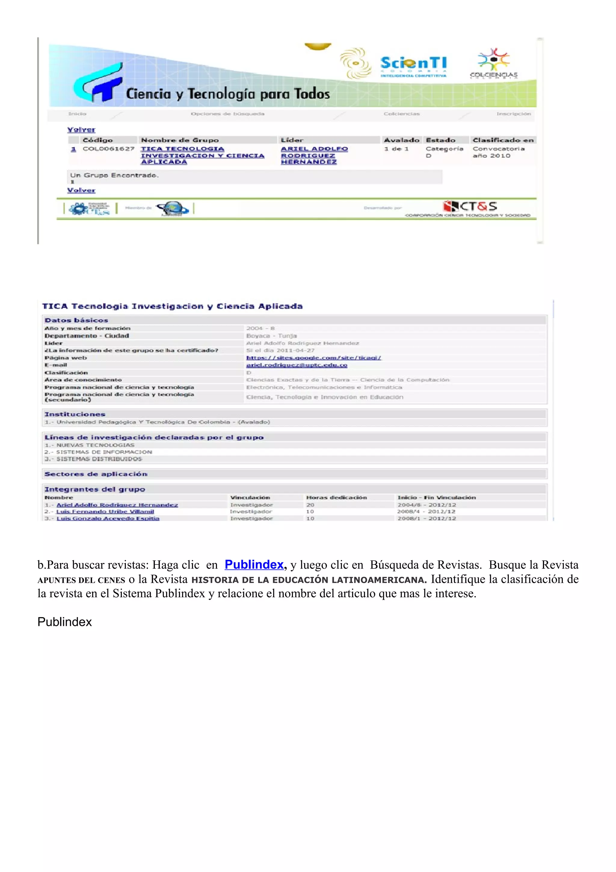 b.Para buscar revistas: Haga clic en Publindex, y luego clic en Búsqueda de Revistas. Busque la Revista
APUNTES DEL CENES o la Revista HISTORIA DE LA EDUCACIÓN LATINOAMERICANA. Identifique la clasificación de
la revista en el Sistema Publindex y relacione el nombre del articulo que mas le interese.

Publindex
 