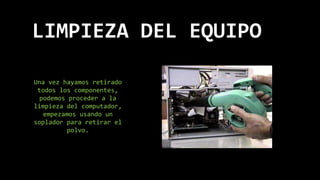 LIMPIEZA DEL EQUIPO
Una vez hayamos retirado
todos los componentes,
podemos proceder a la
limpieza del computador,
empezamos usando un
soplador para retirar el
polvo.
 