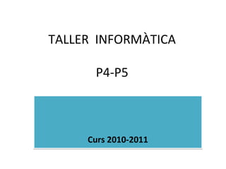TALLER INFORMÀTICA
P4-P5
Curs 2010-2011Curs 2010-2011
 