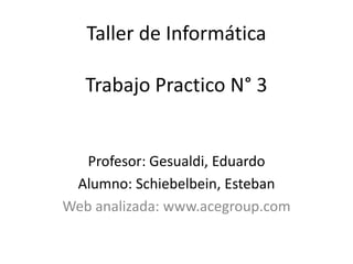 Taller de Informática
Trabajo Practico N° 3
Profesor: Gesualdi, Eduardo
Alumno: Schiebelbein, Esteban
Web analizada: www.acegroup.com
 