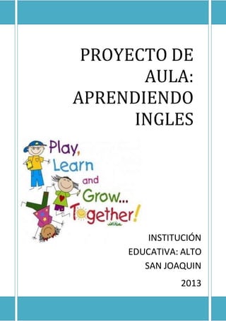 PROYECTO DE
AULA:
APRENDIENDO
INGLES
INSTITUCIÓN
EDUCATIVA: ALTO
SAN JOAQUIN
2013
 