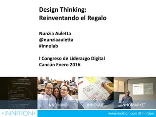 INNOMIND INNOLAB INNOMARKET
Design Thinking:
Reinventando el Regalo
Nunzia Auletta
@nunziaauletta
#Innolab
I Congreso de Liderazgo Digital
Cancún Enero 2016
www.innition.com @innition
 