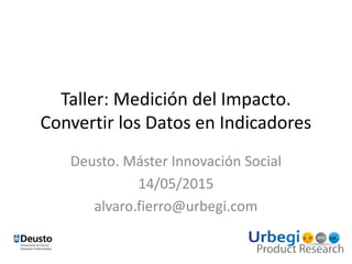 Taller: Medición del Impacto.
Convertir los Datos en Indicadores
Deusto. Máster Innovación Social
14/05/2015
alvaro.fierro@urbegi.com
 