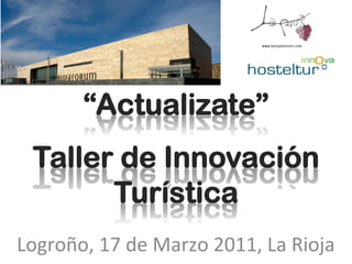 “Actualizate”
  Taller de Innovación
        Turística
Logroño,	
  17	
  de	
  Marzo	
  2011,	
  La	
  Rioja	
  
 
