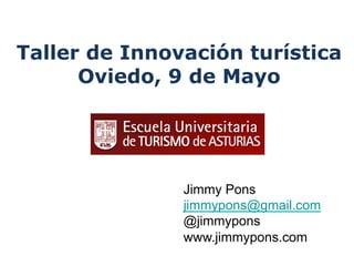 Jimmy Pons
jimmypons@gmail.com
@jimmypons
www.jimmypons.com
Taller de Innovación turística
Oviedo, 9 de Mayo
 