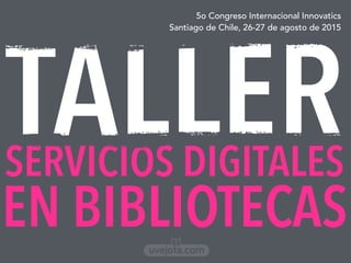 TALLER
5o Congreso Internacional Innovatics
Santiago de Chile, 26-27 de agosto de 2015
SERVICIOS DIGITALES
EN BIBLIOTECASuvejota.com
 