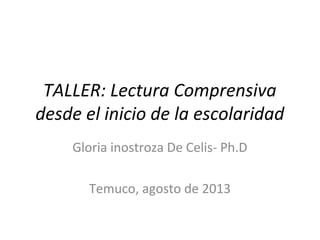 TALLER: Lectura Comprensiva
desde el inicio de la escolaridad
Gloria inostroza De Celis- Ph.D
Temuco, agosto de 2013

 