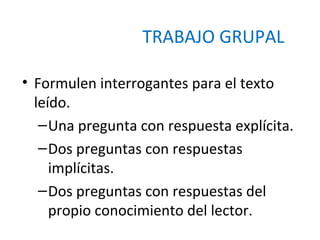 TRABAJO GRUPAL
• Formulen interrogantes para el texto
leído.
– Una pregunta con respuesta explícita.
– Dos preguntas con respuestas
implícitas.
– Dos preguntas con respuestas del
propio conocimiento del lector.

 