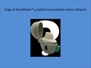 Coge el Handihaler® y explica brevemente cómo utilizarlo
 