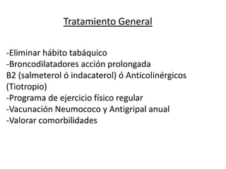 Tratamiento General:

-Eliminar hábito tabáquico
-Broncodilatadores acción prolongada
B2 (salmeterol ó indacaterol) ó Anticolinérgicos
(Tiotropio)
-Programa de ejercicio físico regular
-Vacunación Neumococo y Antigripal anual
-Valorar comorbilidades
 