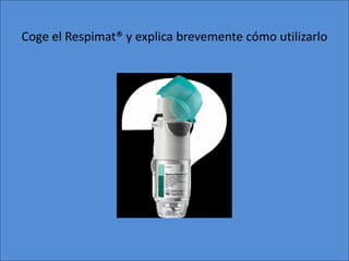 Coge el Respimat® y explica brevemente cómo utilizarlo
 
