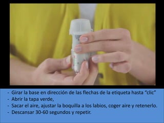 - ICP.
    - No requiere lujos inspiratorios altos.
    - Poco sensible a la humedad.
    - Requiere la coordinación entre pulsación e inspiración.




-   Girar la base en dirección de las flechas de la etiqueta hasta “clic”
-   Abrir la tapa verde,
-   Sacar el aire, ajustar la boquilla a los labios, coger aire y retenerlo.
-   Descansar 30-60 segundos y repetir.
 