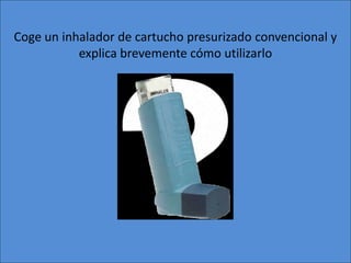 Coge un inhalador de cartucho presurizado convencional y
           explica brevemente cómo utilizarlo
 
