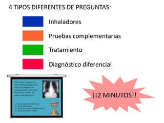 4 TIPOS DIFERENTES DE PREGUNTAS:

            Inhaladores

            Pruebas complementarias

            Tratamiento

            Diagnóstico diferencial



                            ¡¡2 MINUTOS!!
 
