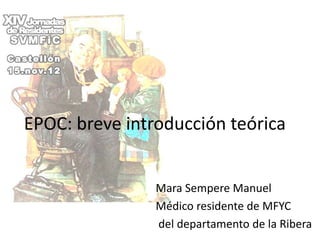 EPOC: breve introducción teórica


                Mara Sempere Manuel
                Médico residente de MFYC
                del departamento de la Ribera
 