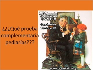 ¿¿¿Qué prueba
complementaria
  pediarías???
 