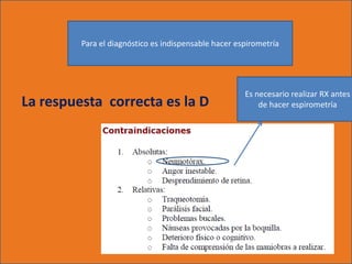 Para el diagnóstico es indispensable hacer espirometría




                                                      Es necesario realizar RX antes
La respuesta correcta es la D                             de hacer espirometría
 
