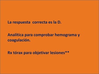 La respuesta correcta es la D.

Analítica para comprobar hemograma y
coagulación.

Rx tórax para objetivar lesiones**
 