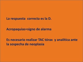 La respuesta correcta es la D.

Acropaquias=signo de alarma

Es necesario realizar TAC tórax y analítica ante
la sospecha de neoplasia
 