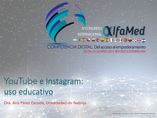 Competencia Digital: Del acceso al empoderamiento
República Dominicana, 29, 30 y 31 Mayo 2019
YouTube e Instagram:
uso educativo
Dra. Ana Pérez Escoda, Universidad de Nebrija
 