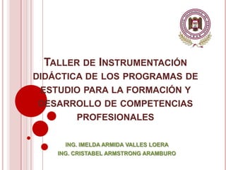 TALLER DE INSTRUMENTACIÓN
DIDÁCTICA DE LOS PROGRAMAS DE
ESTUDIO PARA LA FORMACIÓN Y
DESARROLLO DE COMPETENCIAS
      PROFESIONALES

      ING. IMELDA ARMIDA VALLES LOERA
    ING. CRISTABEL ARMSTRONG ARAMBURO
 