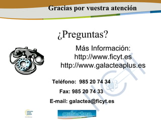 Más Información:
http://www.ficyt.es
http://www.galacteaplus.es
Teléfono: 985 20 74 34
Fax: 985 20 74 33
E-mail: galactea@ficyt.es
Gracias por vuestra atenciónGracias por vuestra atención
¿Preguntas?
 