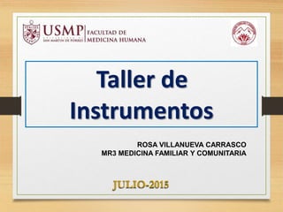 Taller de
Instrumentos
JULIO-2015
ROSA VILLANUEVA CARRASCO
MR3 MEDICINA FAMILIAR Y COMUNITARIA
 
