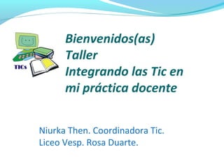 Bienvenidos(as)
Taller
Integrando las Tic en
mi práctica docente
Niurka Then. Coordinadora Tic.
Liceo Vesp. Rosa Duarte.
 