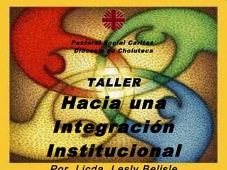 Pastoral Social Caritas
   Diócesis de Choluteca




      TALLER
  Hacia una
 Integración
Institucional               1
 
