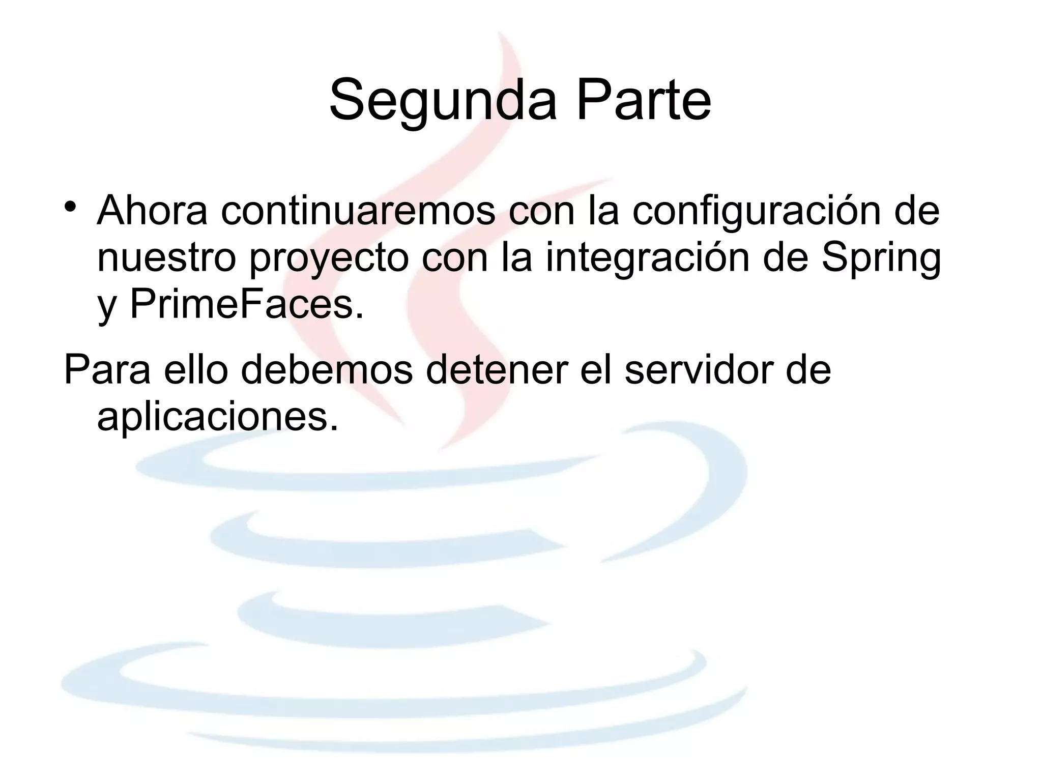 Segunda Parte

    Ahora continuaremos con la configuración de
    nuestro proyecto con la integración de Spring
    y PrimeFaces.
Para ello debemos detener el servidor de
 aplicaciones.
 