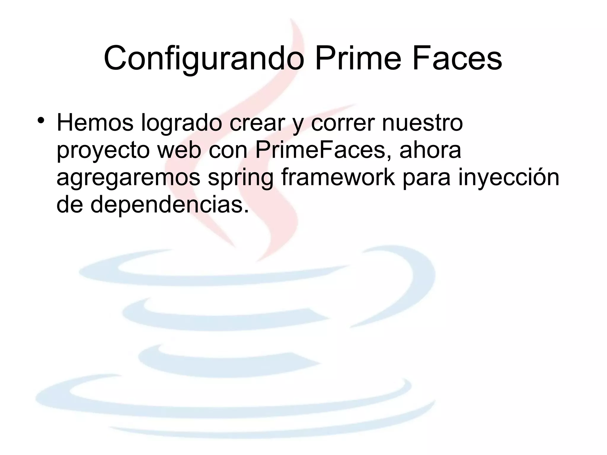 Configurando Prime Faces

    Hemos logrado crear y correr nuestro
    proyecto web con PrimeFaces, ahora
    agregaremos spring framework para inyección
    de dependencias.
 