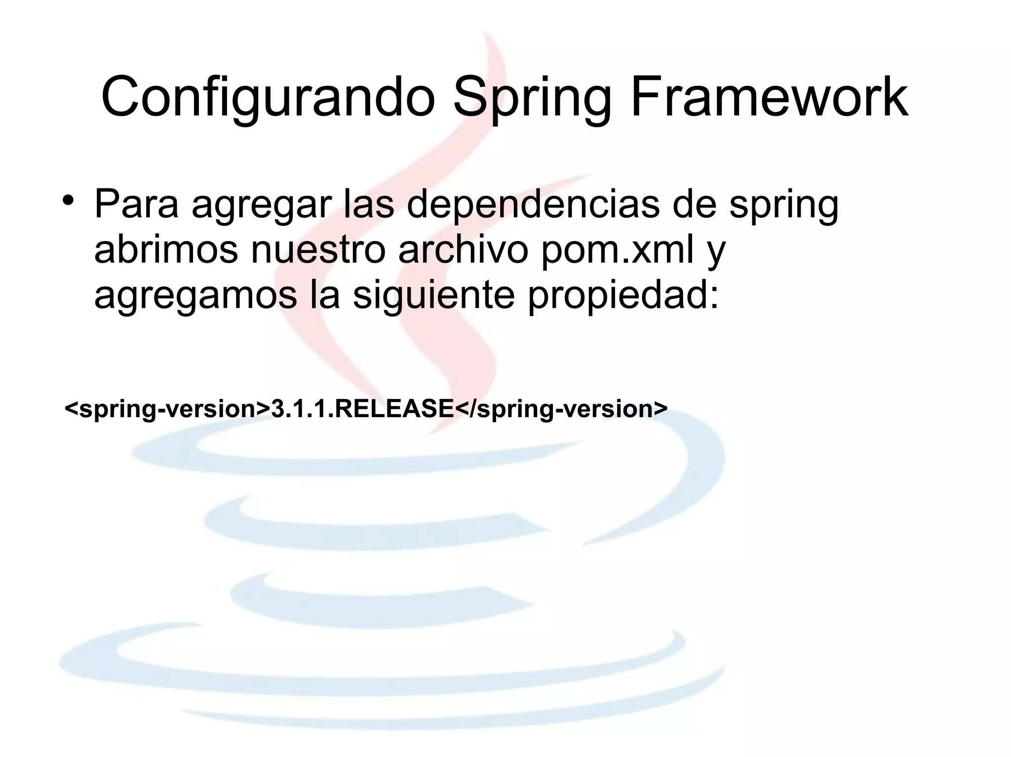 Configurando Spring Framework

    Para agregar las dependencias de spring
    abrimos nuestro archivo pom.xml y
    agregamos la siguiente propiedad:

<spring-version>3.1.1.RELEASE</spring-version>
 