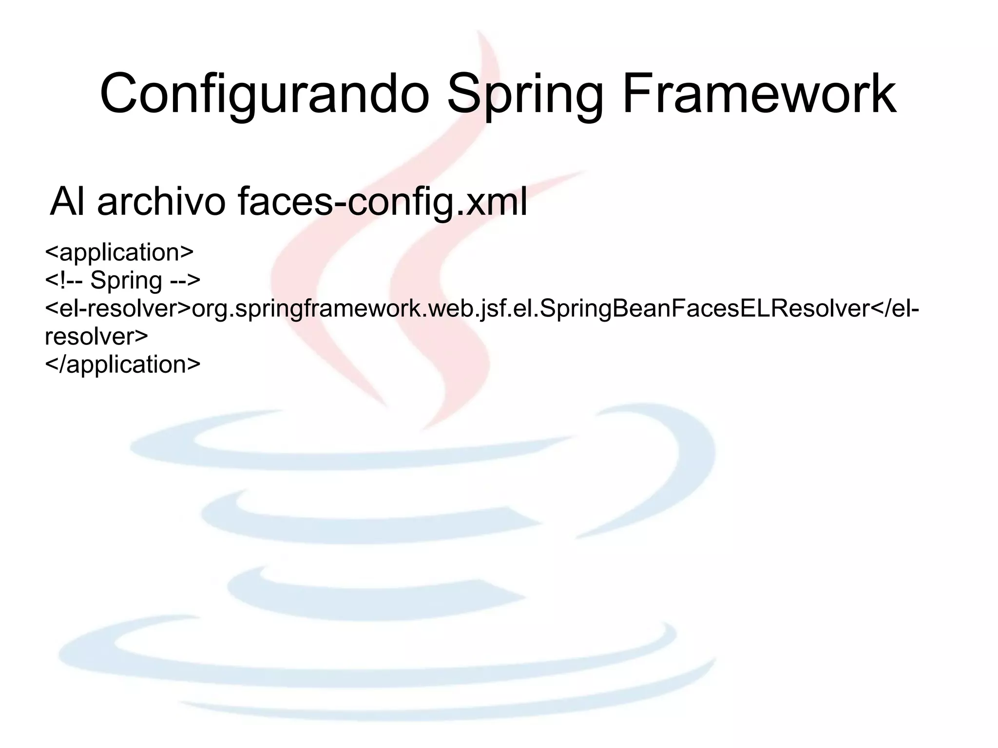Configurando Spring Framework
Al archivo faces-config.xml
<application>
<!-- Spring -->
<el-resolver>org.springframework.web.jsf.el.SpringBeanFacesELResolver</el-
resolver>
</application>
 