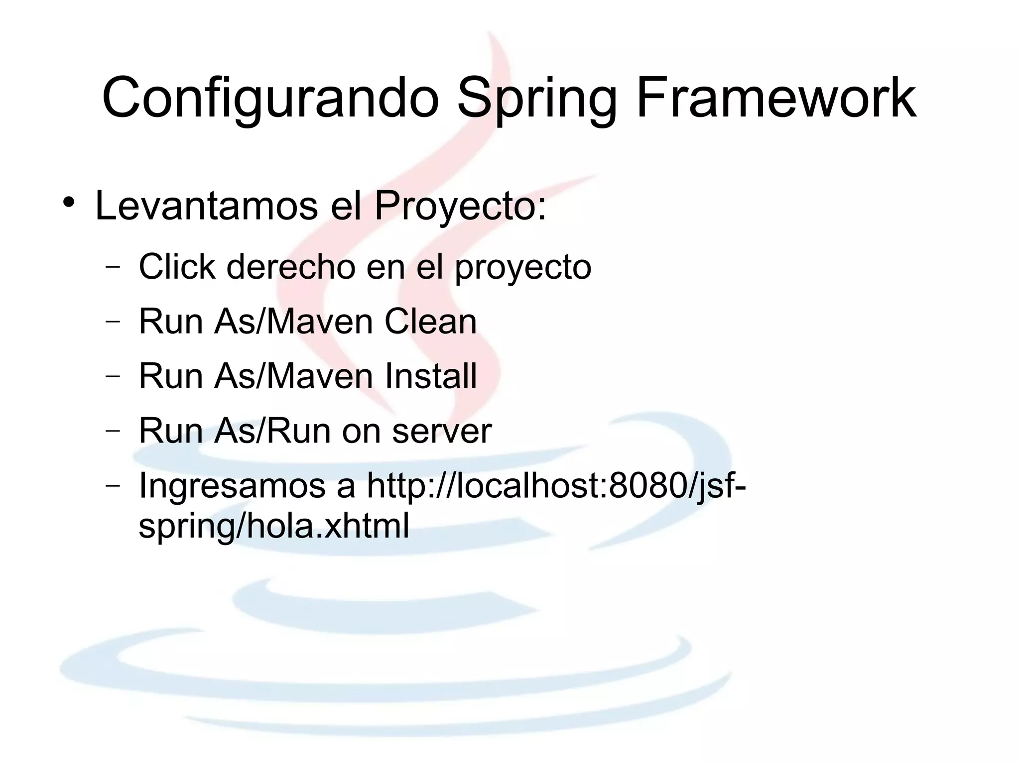 Configurando Spring Framework

    Levantamos el Proyecto:
    −   Click derecho en el proyecto
    −   Run As/Maven Clean
    −   Run As/Maven Install
    −   Run As/Run on server
    −   Ingresamos a http://localhost:8080/jsf-
        spring/hola.xhtml
 
