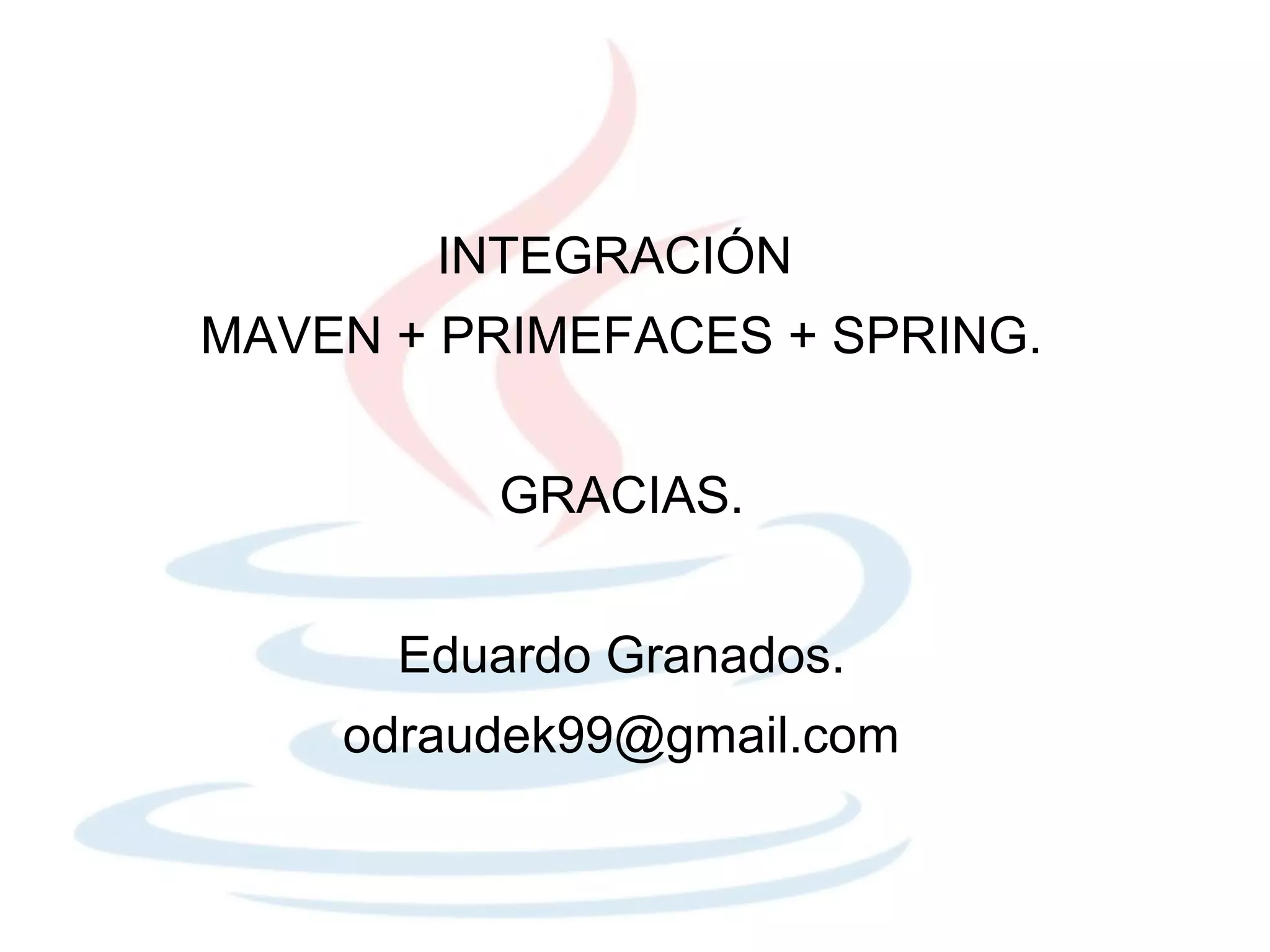 INTEGRACIÓN
MAVEN + PRIMEFACES + SPRING.


         GRACIAS.


      Eduardo Granados.
    odraudek99@gmail.com
 
