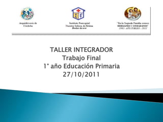 TALLER INTEGRADOR
      Trabajo Final
1° año Educación Primaria
       27/10/2011
 