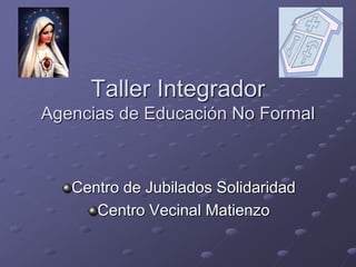 Taller Integrador
Agencias de Educación No Formal
Centro de Jubilados Solidaridad
Centro Vecinal Matienzo
 