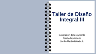 Taller de Diseño
Integral III
Elaboración del documento
Diseño Publicitario
Por: Dr. Morales Holguín, A.
 