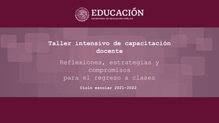 Taller intensivo de capacitación
docente
Reflexiones, estrategias y
compromisos
para el regreso a clases
Ciclo escolar 2021-2022
 