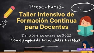 Presentación
Taller Intensivo de
Formación Continua
para Docentes
Del 3 al 6 de enero de 2023
Con ejemplos de actividades a realizar
 