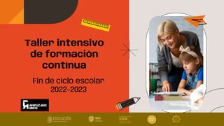 Taller intensivo
de formación
contínua
Fin de ciclo escolar
2022-2023
 