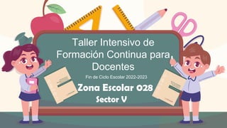 Taller Intensivo de
Formación Continua para
Docentes
Fin de Ciclo Escolar 2022-2023
Zona Escolar 028
Sector V
 