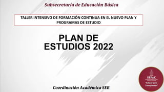 PLAN DE
ESTUDIOS 2022
TALLER INTENSIVO DE FORMACIÓN CONTINUA EN EL NUEVO PLAN Y
PROGRAMAS DE ESTUDIO
 