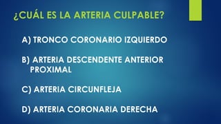 ¿CUÁL ES LA ARTERIA CULPABLE?
A) TRONCO CORONARIO IZQUIERDO
B) ARTERIA DESCENDENTE ANTERIOR
PROXIMAL
C) ARTERIA CIRCUNFLEJA
D) ARTERIA CORONARIA DERECHA
 