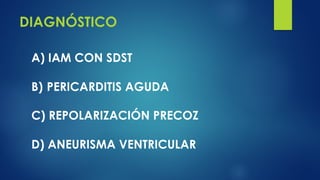 DIAGNÓSTICO
A) IAM CON SDST
B) PERICARDITIS AGUDA
C) REPOLARIZACIÓN PRECOZ
D) ANEURISMA VENTRICULAR
 