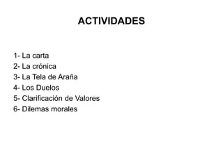 ACTIVIDADES 
1- La carta 
2- La crónica 
3- La Tela de Araña 
4- Los Duelos 
5- Clarificación de Valores 
6- Dilemas morales 
 