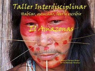 Taller Interdisciplinar
  Hablar, escuchar, leer y escribir


      El Amazonas



                       Rosario Palomo Arrojo
                       Mª Fe Barrado Sánchez
 