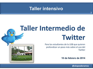 Taller intensivo
1

Taller Intermedio de
Twitter
Para los estudiantes de la USB que quieren
profundizar un poco más sobre el uso del
Twitter

10 de febrero de 2014
@alopezderamos

 