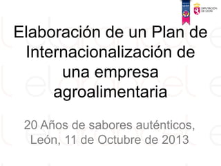 Elaboración de un Plan de
Internacionalización de
una empresa
agroalimentaria
20 Años de sabores auténticos,
León, 11 de Octubre de 2013
 