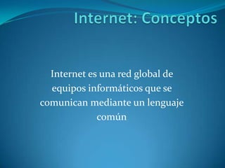 Internet: Conceptos Internet es una red global de  equipos informáticos que se  comunican mediante un lenguaje  común 
